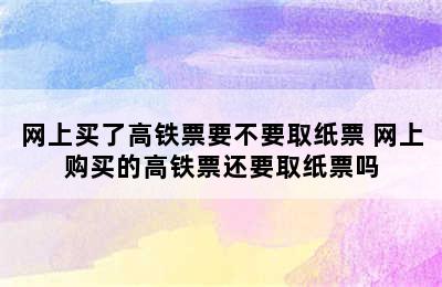 网上买了高铁票要不要取纸票 网上购买的高铁票还要取纸票吗